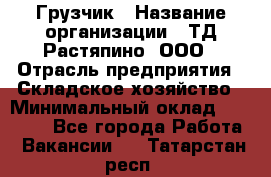 Грузчик › Название организации ­ ТД Растяпино, ООО › Отрасль предприятия ­ Складское хозяйство › Минимальный оклад ­ 15 000 - Все города Работа » Вакансии   . Татарстан респ.